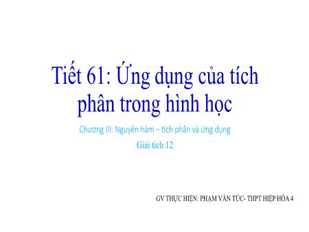 Bài giảng Toán 12 - Chương III: Nguyên hàm. Tích phân và ứng dụng - Tiết 61: Ứng dụng của tích phân trong hình học - Phạm Văn Túc